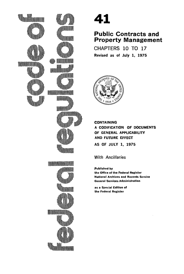 handle is hein.cfr/cfr1975106 and id is 1 raw text is: ii 111111111,11,
III ~II'lll

'II IIIIItlhIIlhllll

41
Public Contracts and
Property Management
CHAPTERS 10 TO 17
Revised as of July 1, 1975

CONTAINING
A CODIFICATION OF DOCUMENTS
OF GENERAL APPLICABILITY
AND FUTURE EFFECT
AS OF JULY 1, 1975

With Ancillaries

111 l i:ihiiiii illlll
'   ,    HI'lllllltt
'II tm ll B'l

Published by
the Office of the Federal Register
National Archives and Records Service
General Services Administration
as a Special Edition of
the Federal Register


