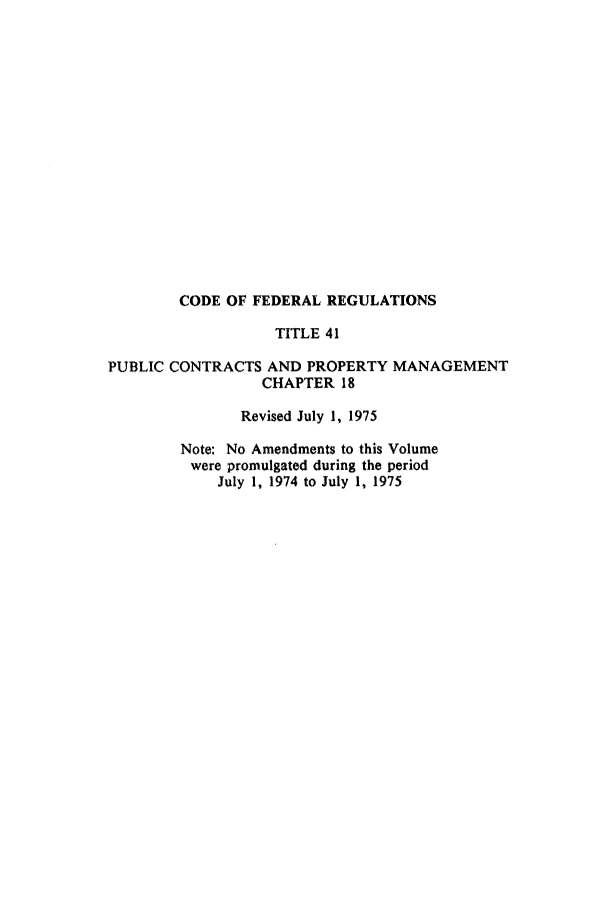 handle is hein.cfr/cfr1975107 and id is 1 raw text is: CODE OF FEDERAL REGULATIONS
TITLE 41
PUBLIC CONTRACTS AND PROPERTY MANAGEMENT
CHAPTER 18
Revised July 1, 1975
Note: No Amendments to this Volume
were promulgated during the period
July 1, 1974 to July 1, 1975


