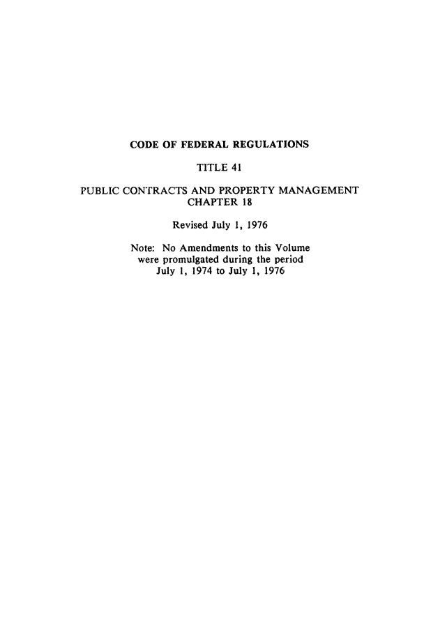 handle is hein.cfr/cfr1976101 and id is 1 raw text is: CODE OF FEDERAL REGULATIONS
TITLE 41
PUBLIC CONTRACTS AND PROPERTY MANAGEMENT
CHAPTER 18
Revised July 1, 1976
Note: No Amendments to this Volume
were promulgated during the period
July 1, 1974 to July 1, 1976


