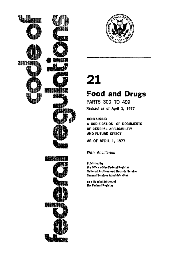handle is hein.cfr/cfr1977048 and id is 1 raw text is: C Uj34
0w I
m21
0Food and Drugs
PARTS 300 TO 499
Revised as of April 1, 1977
CONTAINING
A CODIFICATION OF DOCUMENTS
OF GENERAL APPLICABIUTY
AND FUTURE EFFECT
AS OF APRIL 1, 1977
With Ancillaries
Published by
the Office of the Yedeml Register
National Archives and Records Service
General Sersices A- ministratlon
Ssa Special Edition of
qw             the Federal Regitter


