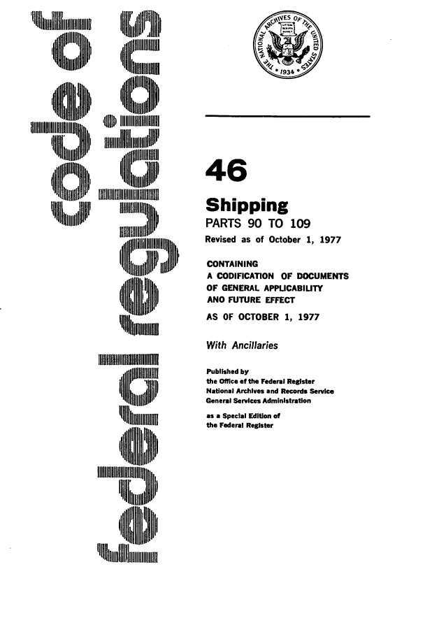 handle is hein.cfr/cfr1977128 and id is 1 raw text is: lllllIII~ih

ill mm
,11 I
'iN   li  D'HI
IIIIIhuIIIgI

qidl lHHIp
'   qimII
:l~lmu

46
Shipping
PARTS 90 TO 109
Revised as of October 1, 1977
CONTAINING
A CODIFICATION OF DOCUMENTS
OF GENERAL APPLICABILITY
AND FUTURE EFFECT
AS OF OCTOBER 1, 1977
With Ancillaries
Published by
the Office of the Federal Register
National Archives and Records Service
General Services Administration
as a Special Edition of
the Federal Register


