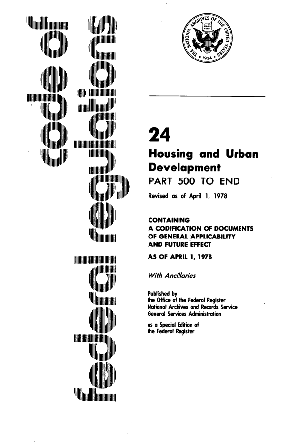 handle is hein.cfr/cfr1978055 and id is 1 raw text is: IIIll jiiilIIi~itiiiiiiiiiiiiii
,, llllll  ilI  ,
  ,II1,111111

iiII~~
IIIIIM

', ~   ilIItL
IIIII1,   fl111
%llll B'

4ES op,
*1934*

24
Housing and Urban
Development
PART 500 TO END
Revised as of April 1, 1978
CONTAINING
A CODIFICATION OF DOCUMENTS
OF GENERAL APPLICABILITY
AND FUTURE EFFECT
AS OF APRIL 1, 1978
With Ancillaries
Published by
the Office of the Federal Register
National Archives and Records Service
General Services Administration
as a Special Edition of
the Federal Register


