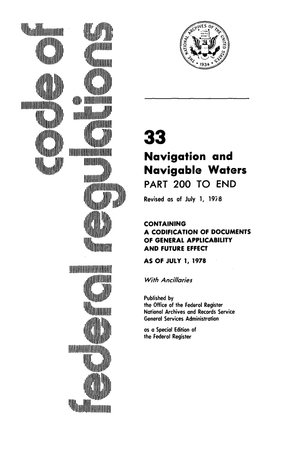 handle is hein.cfr/cfr1978092 and id is 1 raw text is: lill     lu
Iillllnlllh,

Iiilliiiiiillll
Itlll IIIIIIIII
II      t
'WH ~

33
Navigation and
Navigable Waters
PART 200 TO END
Revised as of July 1, 198
CONTAINING
A CODIFICATION OF DOCUMENTS
OF GENERAL APPLICABILITY
AND FUTURE EFFECT
AS OF JULY 1, 1978
With Ancillaries
Published by
the Office of the Federal Register
National Archives and Records Service
General Services Administration
as a Special Edition of
the Federal Register


