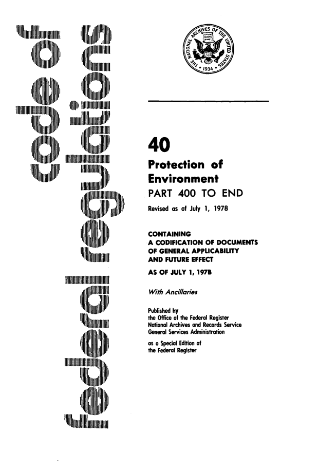 handle is hein.cfr/cfr1978103 and id is 1 raw text is: '1IIIIII!III
,l~lit~llll

il I IM I I

40
Protection of
Environment
PART 400 TO END
Revised as of July 1, 1978
CONTAINING
A CODIFICATION OF DOCUMENTS
OF GENERAL APPLICABILITY
AND FUTURE EFFECT
AS OF JULY 1, 1978
With Ancillaries
Published by
the Office of the Federal Register
National Archives and Records Service
General Services Administration
as a Special Edition of
the Federal Register

III ~ lull


