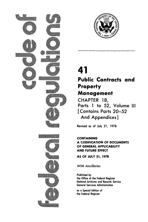 handle is hein.cfr/cfr1978112 and id is 1 raw text is: ,,; ttl ill tt ,

,'l ll,1lliI 'llUIli
,  p 'lt  iiilllr

41
Public Contracts and
Property
Management
CHAPTER 18,
Parts 1 to 52, Volume III
[Contains Parts 20-52
And Appendices]
Revised as of July 31, 1978
CONTAINING
A CODIFICATION OF DOCUMENTS
OF GENERAL APPLICABILITY
AND FUTURE EFFECT
AS OF JULY 31, 1978
With Ancillaries
Published by
the Office of the Federal Register
National Archives and Records Service
General Services Administration
as a Special Edition of
the Federal Register

1   1111tiiit
U lllllllll , i



