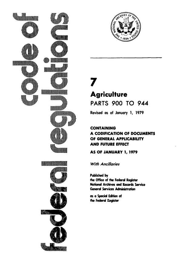 handle is hein.cfr/cfr1979011 and id is 1 raw text is: Ilt iiiiiiill

'B ll  ' ii i
Ii iii'

7
Agriculture
PARTS 900 TO 944
Revised as of January 1, 1979
CONTAINING
A CODIFICATION OF DOCUMENTS
OF GENERAL APPLICABILITY
AND FUTURE EFFECT
AS OF JANUARY 1, 1979
With Ancillaries
PublMed by
the Office of He Federd Regster
Natial Arctves ad Reords Service
Generd Services Adistfraim
as a Spekd Edidn of
fe Federa Rooster


