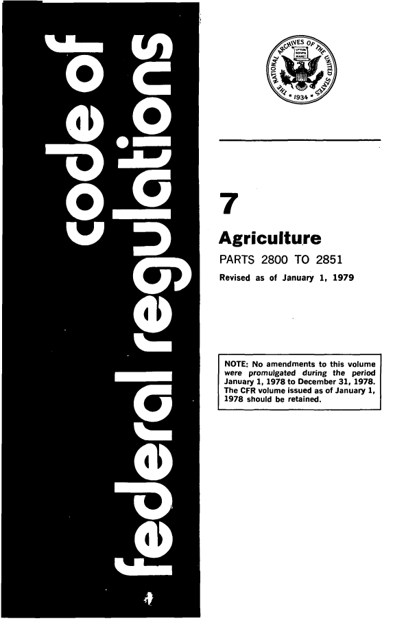 handle is hein.cfr/cfr1979019 and id is 1 raw text is: 7
Agriculture
PARTS 2800 TO        2851
Revised as of January 1, 1979
NOTE: No amendments to this volume
were promulgated during the period
January 1, 1978 to December 31, 1978.
The CFR volume issued as of January 1,
1978 should be retained.


