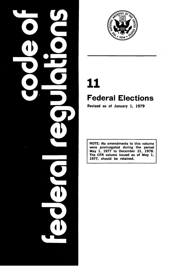 handle is hein.cfr/cfr1979027 and id is 1 raw text is: 11
Federal Elections
Revised as of January 1, 1979
NOTE: No amendments to this volume
were promulgated during the period
May 1, 1977 to December 31, 1978.
The CFR volume issued as of May 1,
1977, should be retained.


