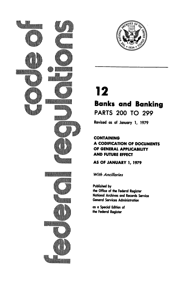handle is hein.cfr/cfr1979029 and id is 1 raw text is: IlliiiiiiIIll H,
+,ll::llJII,

Sii 'm
IIIIII IIIIIfIII
, Jllliiill  , I

12
Banks and Banking
PARTS 200 TO 299
Revised as of January 1, 1979
CONTAINING
A CODIFICATION OF DOCUMENTS
OF GENERAL APPLICABILITY
AND FUTURE EFFECT
AS OF JANUARY 1, 1979
With Ancillaries
Published by
the Office of the Federal Register
National Archives and Records Service
General Services Administration
as a Special Edition of
the Federal Register

(II II         ij lAu


