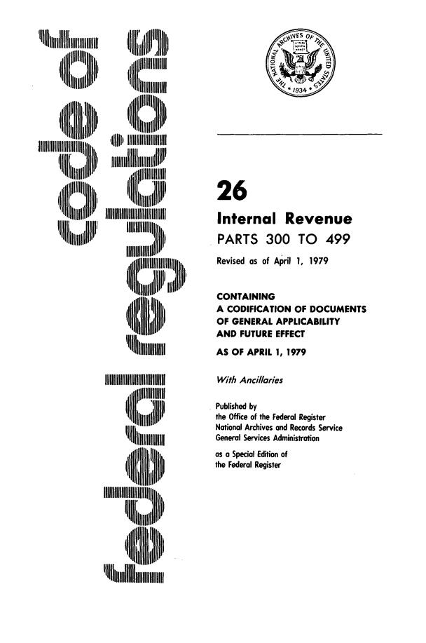 handle is hein.cfr/cfr1979072 and id is 1 raw text is: ll'
,IllllllllJl
~       IIII,

I   IIIIIIIIIII

1 934

26
Internal Revenue
PARTS 300 TO 499
Revised as of April 1, 1979
CONTAINING
A CODIFICATION OF DOCUMENTS
OF GENERAL APPLICABILITY
AND FUTURE EFFECT
AS OF APRIL 1, 1979
With Ancillaries
Published by
the Office of the Federal Register
National Archives and Records Service
General Services Administration
as a Special Edition of
the Federal Register

11Jj1111iii'IIu
'I   Nllllltl I'


