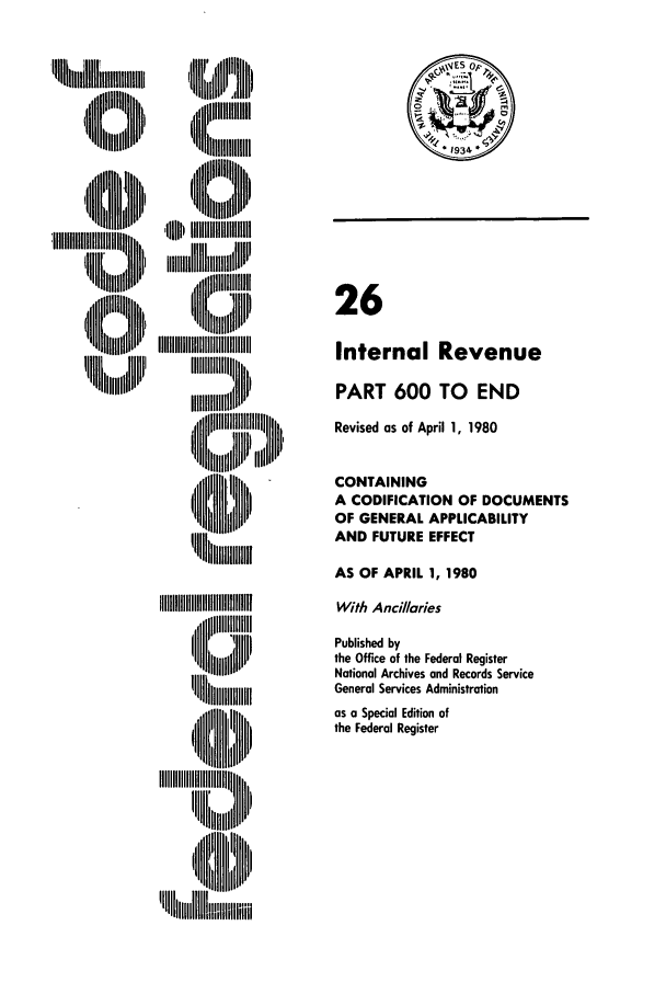 handle is hein.cfr/cfr1980080 and id is 1 raw text is:  llliilllL ,
,,   ftillll lt  ,
iill  tl,,

Il MiIIIIUIIIIII
I~ llllt 
'B~~ I   'Ilill

26
Internal Revenue
PART 600 TO END
Revised as of April 1, 1980
CONTAINING
A CODIFICATION OF DOCUMENTS
OF GENERAL APPLICABILITY
AND FUTURE EFFECT
AS OF APRIL 1, 1980
With Ancillaries
Published by
the Office of the Federal Register
National Archives and Records Service
General Services Administration
as a Special Edition of
the Federal Register

'I llllllll  L,
I     ~IIIIIII~ ~lllllt,


