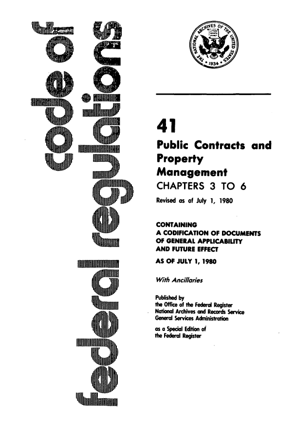 handle is hein.cfr/cfr1980115 and id is 1 raw text is: i~
MUM
4~fl lIN
Suflf II

41
Public Contracts and
Property
Management
CHAPTERS 3 TO 6
Revised as of July 1, 1980
CONTAINING
A CODIFICATION OF DOCUMENTS
OF GENERAL APPLICABIUTY
AND FUTURE EFFECT
AS OF JULY 1, 1980
With Ancillaries
Pubished by
the Office of the Federal Register
National Archives and Records Service
General Services Administration
as a Special Edition of
the Federal Register



