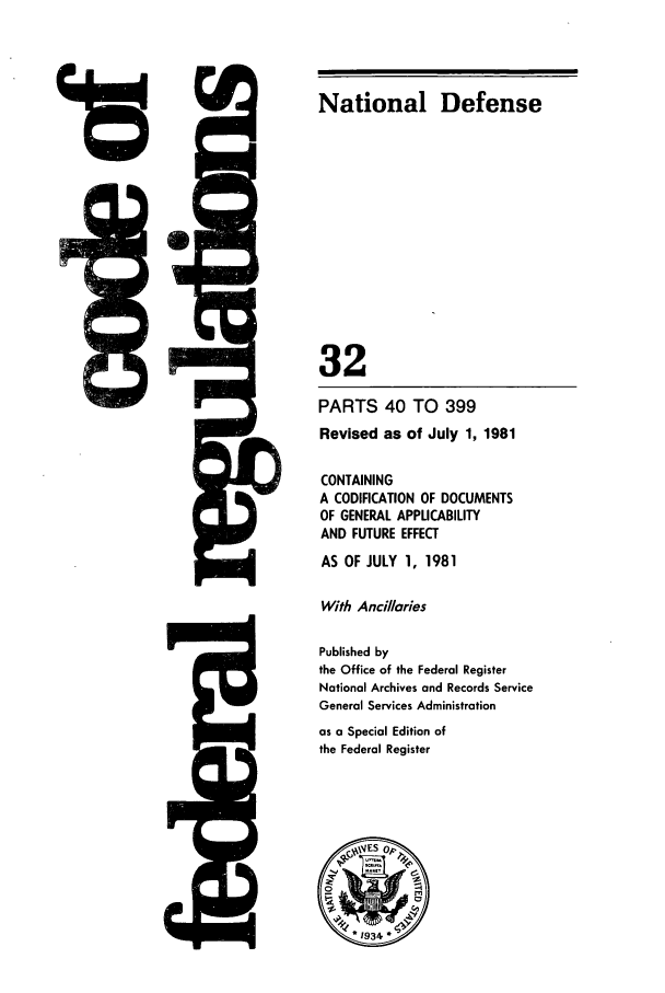 handle is hein.cfr/cfr1981104 and id is 1 raw text is: 15

National Defense
32
PARTS 40 TO 399
Revised as of July 1, 1981
CONTAINING
A CODIFICATION OF DOCUMENTS
OF GENERAL APPLICABILITY
AND FUTURE EFFECT
AS OF JULY 1, 1981
With Ancillaries
Published by
the Office of the Federal Register
National Archives and Records Service
General Services Administration
as a Special Edition of
the Federal Register

I


