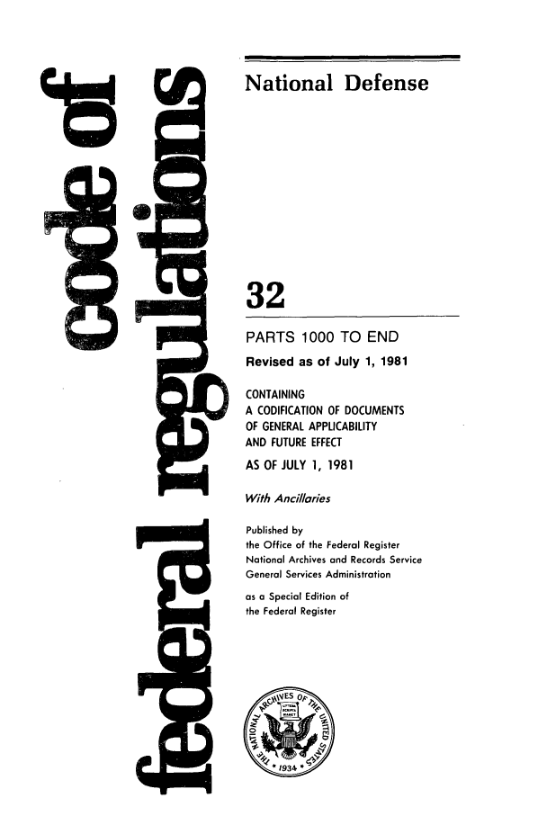 handle is hein.cfr/cfr1981108 and id is 1 raw text is: 15

National Defense
32
PARTS 1000 TO END
Revised as of July 1, 1981
CONTAINING
A CODIFICATION OF DOCUMENTS
OF GENERAL APPLICABILITY
AND FUTURE EFFECT
AS OF JULY 1, 1981
With Ancillaries
Published by
the Office of the Federal Register
National Archives and Records Service
General Services Administration
as a Special Edition of
the Federal Register

I



