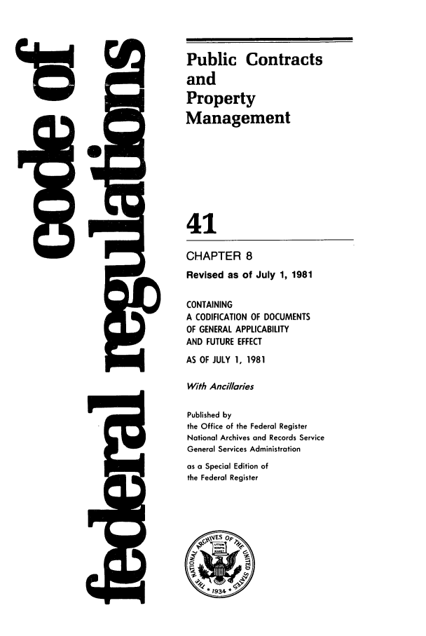 handle is hein.cfr/cfr1981133 and id is 1 raw text is: C,,

118

Public Contracts
and
Property
Management
41
CHAPTER 8
Revised as of July 1, 1981
CONTAINING
A CODIFICATION OF DOCUMENTS
OF GENERAL APPLICABILITY
AND FUTURE EFFECT
AS OF JULY 1, 1981
With Anci//aries
Published by
the Office of the Federal Register
National Archives and Records Service
General Services Administration
as a Special Edition of
the Federal Register


