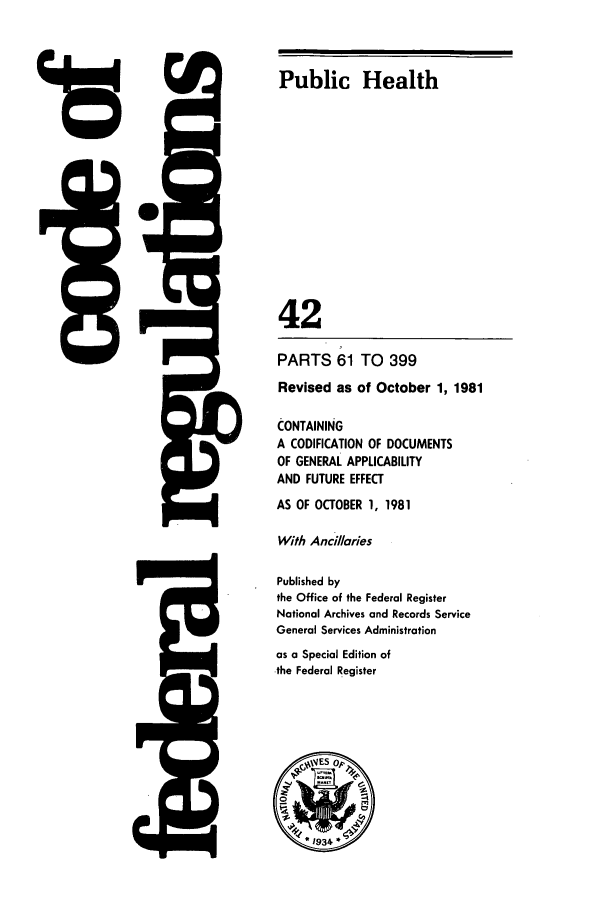 handle is hein.cfr/cfr1981143 and id is 1 raw text is: 4rD

5Q

Public Health
42
PARTS 61 TO 399
Revised as of October 1, 1981
CONTAINING
A CODIFICATION OF DOCUMENTS
OF GENERAL APPLICABILITY
AND FUTURE EFFECT
AS OF OCTOBER 1, 1981
With Ancillaries
Published by
the Office of the Federal Register
National Archives and Records Service
General Services Administration
as a Special Edition of
the Federal Register


