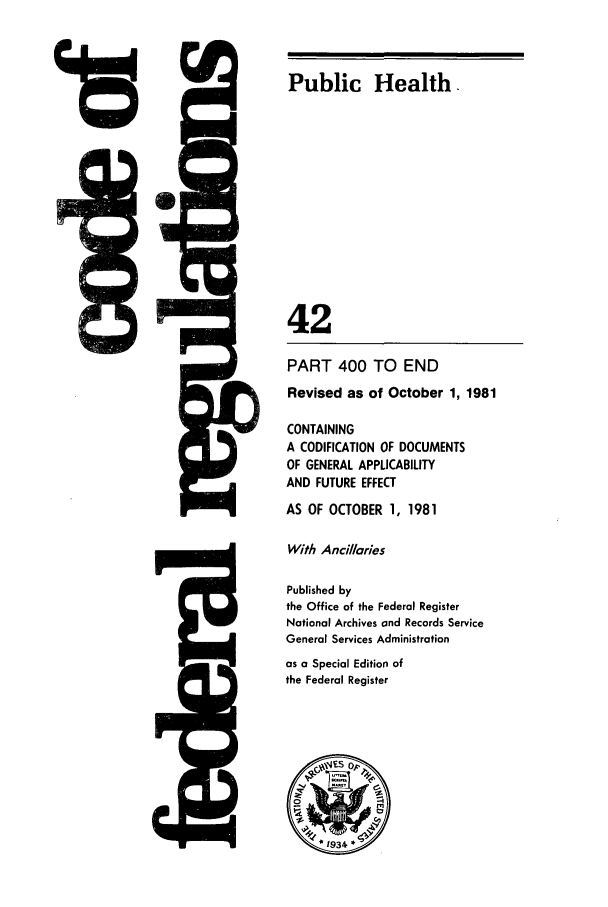 handle is hein.cfr/cfr1981144 and id is 1 raw text is: 4rD

5Q

Public Health.
42
PART 400 TO END
Revised as of October 1, 1981
CONTAINING
A CODIFICATION OF DOCUMENTS
OF GENERAL APPLICABILITY
AND FUTURE EFFECT
AS OF OCTOBER 1, 1981
With Anci/aries
Published by
the Office of the Federal Register
National Archives and Records Service
General Services Administration
as a Special Edition of
the Federal Register


