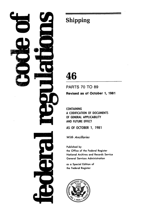handle is hein.cfr/cfr1981156 and id is 1 raw text is: 415
A wi

5Q

Shipping
46
PARTS 70 TO 89
Revised as of October 1, 1981
CONTAINING
A CODIFICATION OF DOCUMENTS
OF GENERAL APPLICABILITY
AND FUTURE EFFECT
AS OF OCTOBER 1, 1981
With Anci//aries
Published by
the Office of the Federal Register
National Archives and Records Service
General Services Administration
as a Special Edition of
the Federal Register


