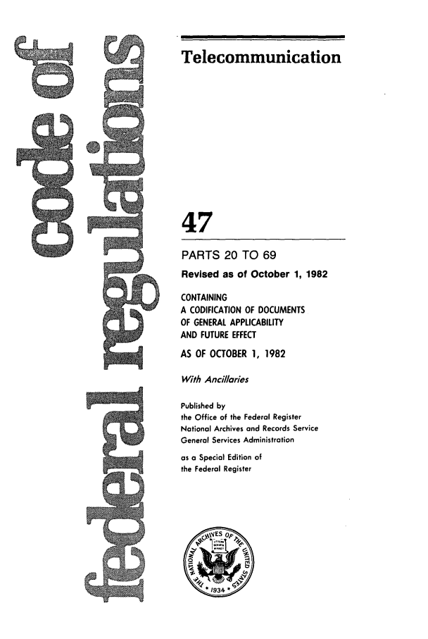handle is hein.cfr/cfr1982165 and id is 1 raw text is: Telecommunication

47
PARTS 20 TO 69
Revised as of October 1, 1982
CONTAINING
A CODIFICATION OF DOCUMENTS
OF GENERAL APPLICABILITY
AND FUTURE EFFECT
AS OF OCTOBER 1, 1982
With Ancillaries
Published by
the Office of the Federal Register
National Archives and Records Service
General Services Administration
as a Special Edition of
the Federal Register

W*



