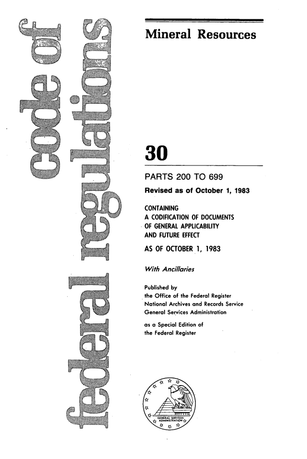 handle is hein.cfr/cfr1983002 and id is 1 raw text is: PARTS 200 TO 699

Revised as of October 1, 1983
CONTAINING
A CODIFICATION OF DOCUMENTS
OF GENERAL APPLICABILITY
AND FUTURE EFFECT
AS OF OCTOBER 1, 1983
With Ancillaries
Published by
the Office of the Federal Register
National Archives and Records Service
General Services Administration
as a Special Edition of
the Federal Register

Mineral Resources
30

-8


