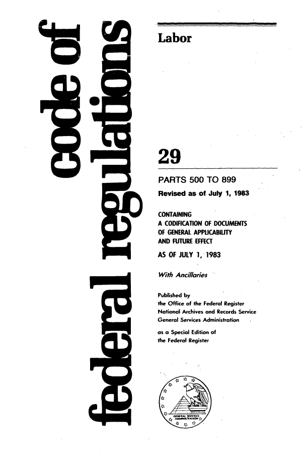 handle is hein.cfr/cfr1983096 and id is 1 raw text is: 15

%W

Labor
29
PARTS 500 TO 899
Revised as of July 1, 1983
CONTAINING
A CODIFICATION OF DOCUMEiTS
OF GENERAL APPUCABILITY
AND FUTURE EFFECT
AS OF JULY 1, 1983
With Ancillaries 
Published by
the Office of the Federal Register
National Archives and Records Service
General Services Administration
as a Special Edition of
the Federal Register


