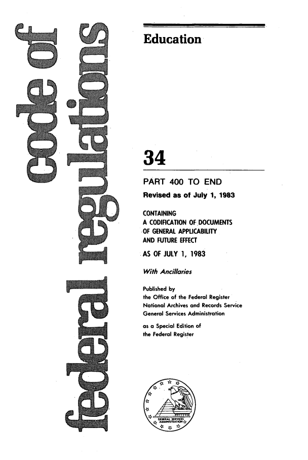 handle is hein.cfr/cfr1983120 and id is 1 raw text is: a

Education
34
PART 400 TO END
Revised as of July 1, 1983
CONTAINING
A CODIFICATION OF.DOCUMENTS
-OF GENERAL APPLICABILITY
AND FUTURE EFFECT
.AS OF JULY 1, 1983
With Ancillaries
Published by
the Office of the Federal Register
Notional Archives and Records Service
General Services Administration
as a Special Edition of
the Federal Register


