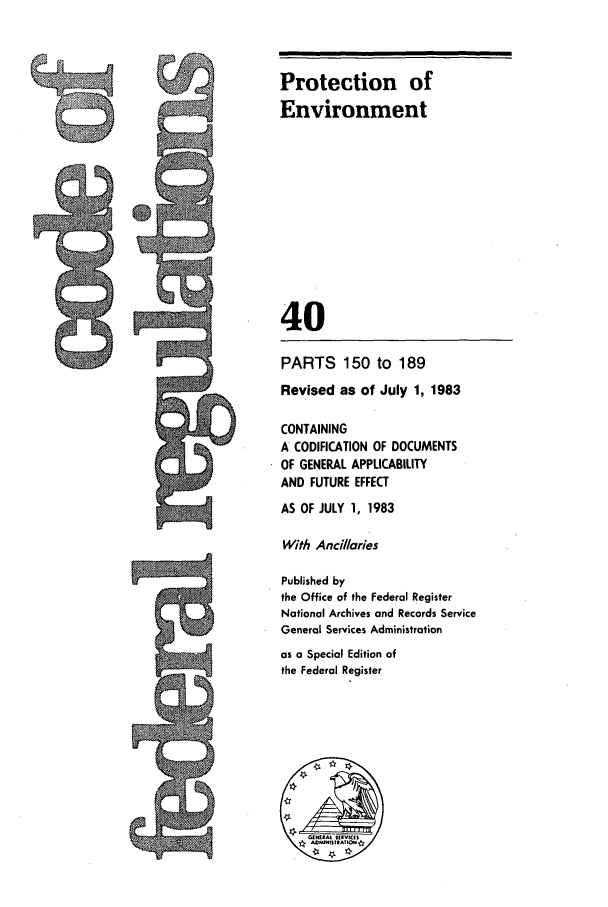 handle is hein.cfr/cfr1983133 and id is 1 raw text is: Protection of
Environment
40
PARTS 150 to 189
Revised as of July 1, 1983
CONTAINING
A CODIFICATION OF DOCUMENTS
OF GENERAL APPLICABILITY
AND FUTURE EFFECT
AS OF JULY 1, 1983
With Ancillaries
Published by
the Office of the Federal Register
National Archives and Records Service
General Services Administration
as a Special Edition of
the Federal Register


