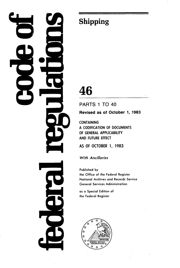 handle is hein.cfr/cfr1983161 and id is 1 raw text is: It

Shipping
46
PARTS 1 TO 40
Revised as of October 1, 1983
CONTAINING
A CODIFICATION OF DOCUMENTS
OF GENERAL APPLICABILITY
AND FUTURE EFFECT
AS OF OCTOBER 1, 1983
With Ancillaries
Published by
the Office of the Federal Register
National Archives and Records Service
General Services Administration
as a Special Edition of
the Federal Register

H41


