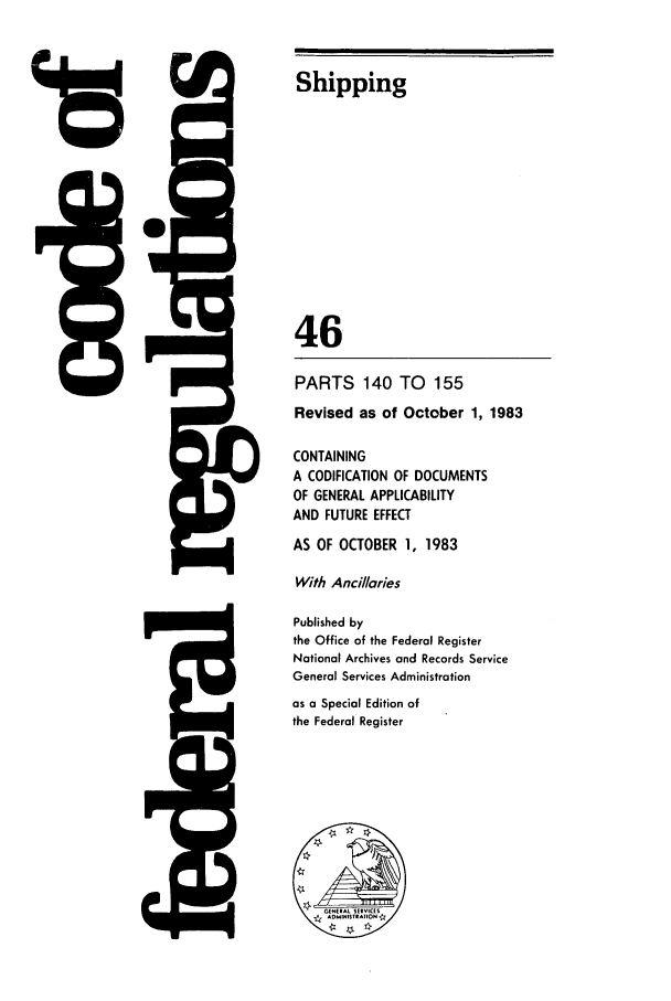 handle is hein.cfr/cfr1983165 and id is 1 raw text is: tD

w71

F--.11

Shipping
46
PARTS 140 TO 155
Revised as of October 1, 1983
CONTAINING
A CODIFICATION OF DOCUMENTS
OF GENERAL APPLICABILITY
AND FUTURE EFFECT
AS OF OCTOBER 1, 1983
With Ancillaries
Published by
the Office of the Federal Register
National Archives and Records Service
General Services Administration
as a Special Edition of
the Federal Register


