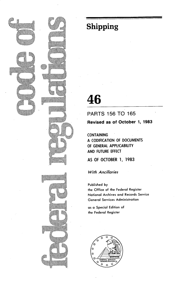 handle is hein.cfr/cfr1983166 and id is 1 raw text is: Shipping

y

46
PARTS 156 TO 165
Revised as of October 1, 1983
CONTAINING
A CODIFICATION OF DOCUMENTS
OF GENERAL APPUCABILITY
AND FUTURE EFFECT
AS OF OCTOBER 1, 1983
With Ancillaries
Published by
the Office of the Federal Register
National Archives and Records Service
General Services Administration
as a Special Edition of
the Federal Register


