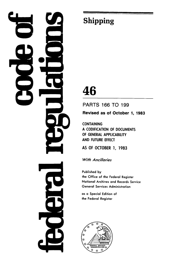 handle is hein.cfr/cfr1983167 and id is 1 raw text is: 15

5Q

Shipping
46
PARTS 166 TO 199
Revised as of October 1, 1983
CONTAINING
A CODIFICATION OF DOCUMENTS
OF GENERAL APPLICABILITY
AND FUTURE EFFECT
AS OF OCTOBER 1, 1983
With Ancillaries
Published by
the Office of the Federal Register
National Archives and Records Service
General Services Administration
as a Special Edition of
the Federal Register


