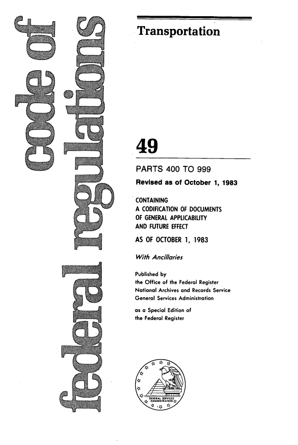 handle is hein.cfr/cfr1983179 and id is 1 raw text is: Transportation

49
PARTS 400 TO 999
Revised as of October 1, 1983
CONTAINING
A CODIFICATION OF DOCUMENTS
OF GENERAL APPLICABILITY
AND FUTURE EFFECT
AS OF OCTOBER 1, 1983
With Ancillaries
Published by
the Office of the Federal Register
National Archives and Records Service
General Services Administration
as a Special Edition of
the Federal Register



