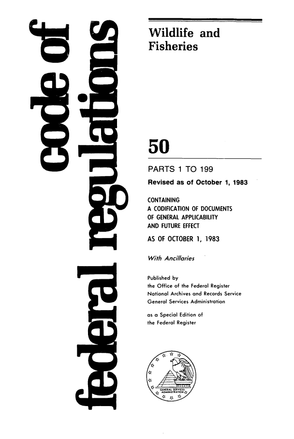 handle is hein.cfr/cfr1983183 and id is 1 raw text is: 118

Wildlife and
Fisheries
50
PARTS 1 TO 199
Revised as of October 1, 1983
CONTAINING
A CODIFICATION OF DOCUMENTS
OF GENERAL APPLICABILITY
AND FUTURE EFFECT
AS OF OCTOBER 1, 1983
With Anci/laries
Published by
the Office of the Federal Register
National Archives and Records Service
General Services Administration
as a Special Edition of
the Federal Register


