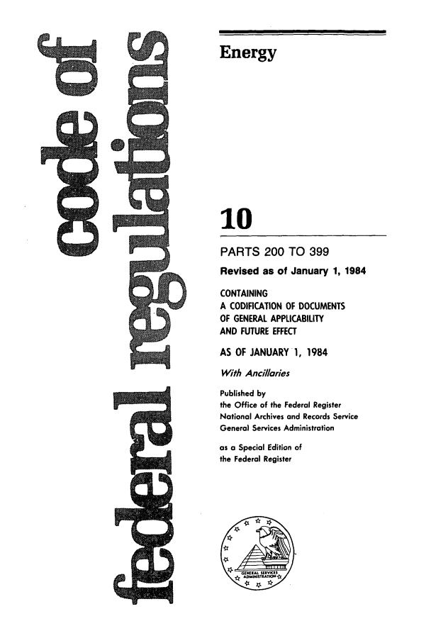 handle is hein.cfr/cfr1984027 and id is 1 raw text is: Energy

10
PARTS 200 TO 399
Revised as of January 1, 1984
CONTAINING
A CODIFICATION OF DOCUMENTS
OF GENERAL APPLICABILITY
AND FUTURE EFFECT
AS OF JANUARY 1, 1984
With Ancillaries
Published by
the Office of the Federal Register
National Archives and Records Service
General Services Administration
as a Special Edition of
the Federal Register


