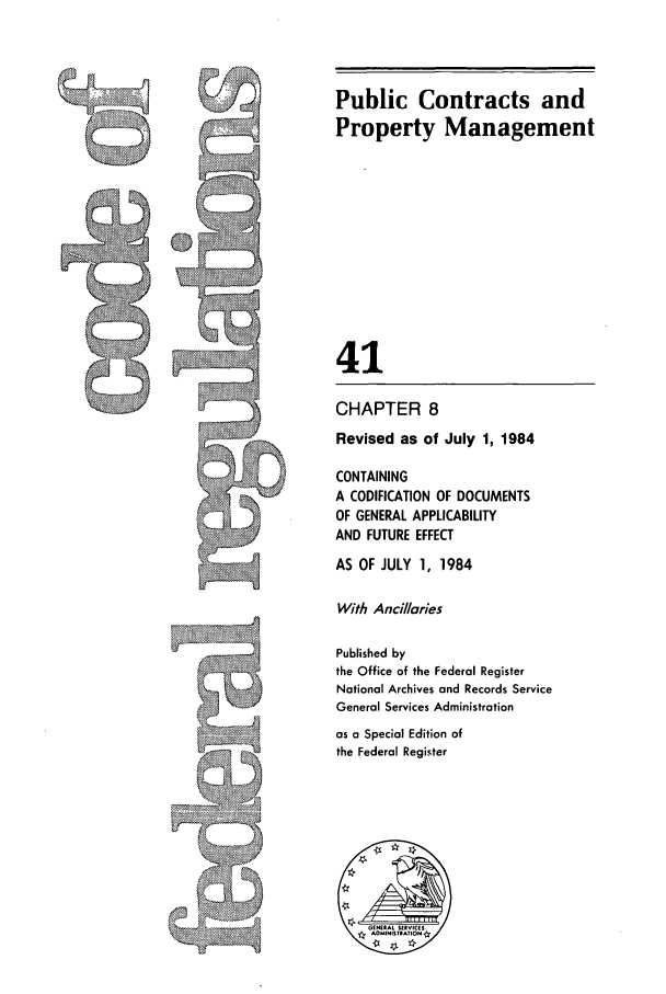 handle is hein.cfr/cfr1984137 and id is 1 raw text is: Public Contracts and
Property Management
41
CHAPTER 8
Revised as of July 1, 1984
CONTAINING
A CODIFICATION OF DOCUMENTS
OF GENERAL APPLICABILITY
AND FUTURE EFFECT
AS OF JULY 1, 1984
With Anci/aries
Published by
the Office of the Federal Register
National Archives and Records Service
General Services Administration
as a Special Edition of
the Federal Register


