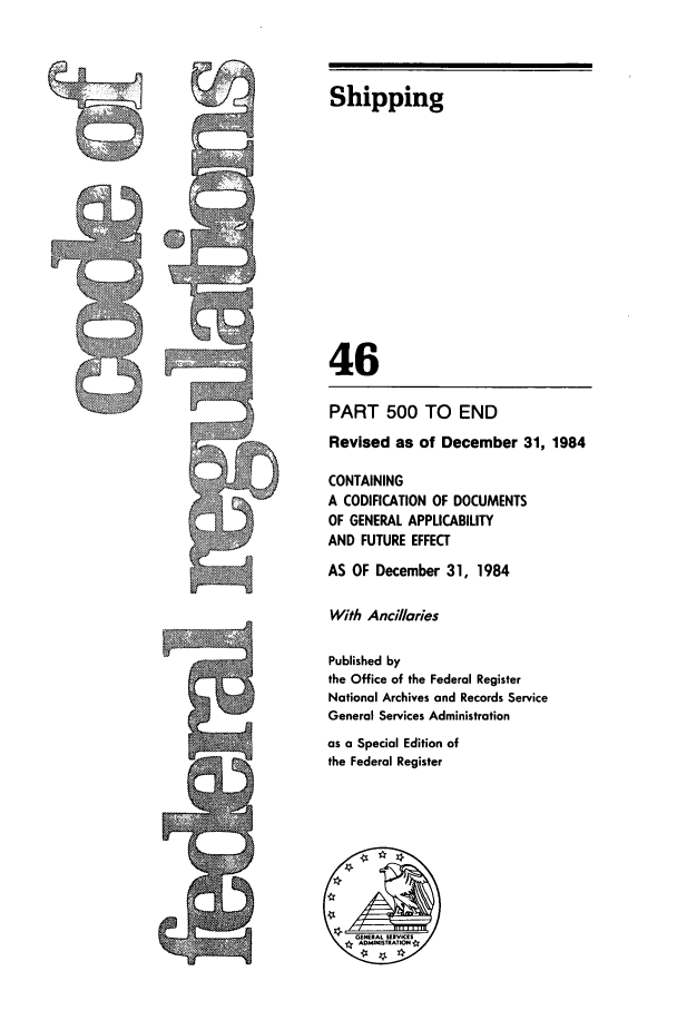 handle is hein.cfr/cfr1984165 and id is 1 raw text is: Shipping

46
PART 500 TO END
Revised as of December 31, 1984
CONTAINING
A CODIFICATION OF DOCUMENTS
OF GENERAL APPLICABILITY
AND FUTURE EFFECT
AS OF December 31, 1984
With Anci/laries
Published by
the Office of the Federal Register
National Archives and Records Service
General Services Administration
as a Special Edition of
the Federal Register

~cy2


