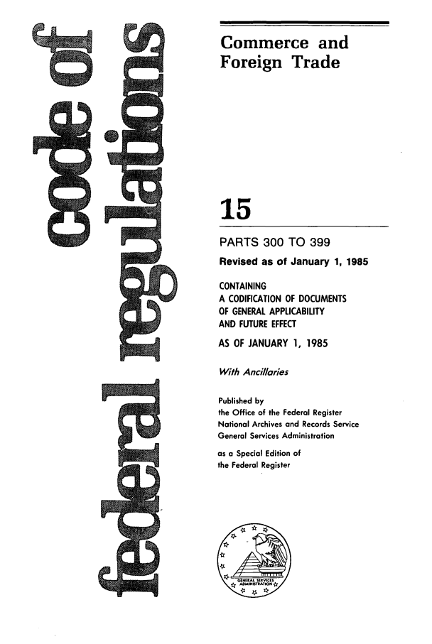 handle is hein.cfr/cfr1985041 and id is 1 raw text is: Commerce and
Foreign Trade
15
PARTS 300 TO 399
Revised as of January 1, 1985
CONTAINING
A CODIFICATION OF DOCUMENTS
OF GENERAL APPLICABILITY
AND FUTURE EFFECT
AS OF JANUARY 1, 1985
With Anc/aries
Published by
the Office of the Federal Register
National Archives and Records Service
General Services Administration
as a Special Edition of
the Federal Register

;M


