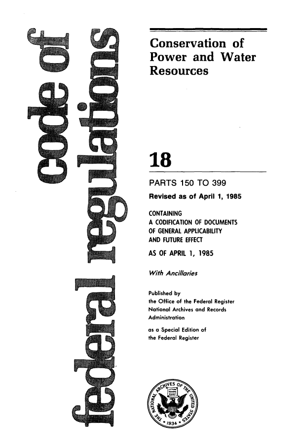 handle is hein.cfr/cfr1985049 and id is 1 raw text is: Conservation of
Power and Water
Resources
18
PARTS 150 TO 399
Revised as of April 1, 1985
CONTAINING
A CODIFICATION OF DOCUMENTS
OF GENERAL APPLICABILITY
AND FUTURE EFFECT
AS OF APRIL 1, 1985
With Ancillaries
Published by
the Office of the Federal Register
National Archives and Records
Administration
as a Special Edition of
the Federal Register


