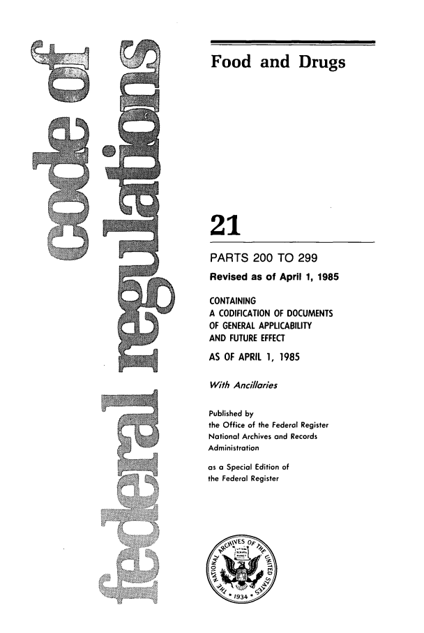 handle is hein.cfr/cfr1985058 and id is 1 raw text is: V

Food and Drugs
21
PARTS 200 TO 299
Revised as of April 1, 1985
CONTAINING
A CODIFICATION OF DOCUMENTS
OF GENERAL APPLICABILITY
AND FUTURE EFFECT
AS OF APRIL 1, 1985
With Ancillories
Published by
the Office of the Federal Register
National Archives and Records
Administration
as a Special Edition of
the Federal Register


