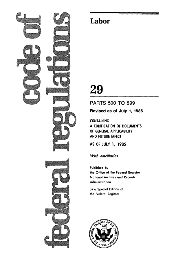 handle is hein.cfr/cfr1985091 and id is 1 raw text is: Labor
29
PARTS 500 TO 899
Revised as of July 1, 1985
CONTAINING
A CODIFICATION OF DOCUMENTS
OF GENERAL APPLICABILITY
AND FUTURE EFFECT
AS OF JULY 1, 1985
With Ancillaries
Published by
the Office of the Federal Register
National Archives and Records
Administration
as a Special Edition of
the Federal Register

a


