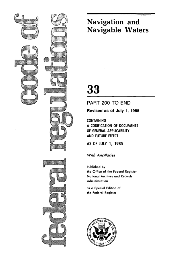 handle is hein.cfr/cfr1985109 and id is 1 raw text is: I 4J

PART 200 TO END
Revised as of July 1, 1985
CONTAINING
A CODIFICATION OF DOCUMENTS
OF GENERAL APPLICABILITY
AND FUTURE EFFECT
AS OF JULY 1, 1985
With Ancillaries
Published by
the Office of the Federal Register
National Archives and Records
Administration
as a Special Edition of
the Federal Register

Navigation and
Navigable Waters
33


