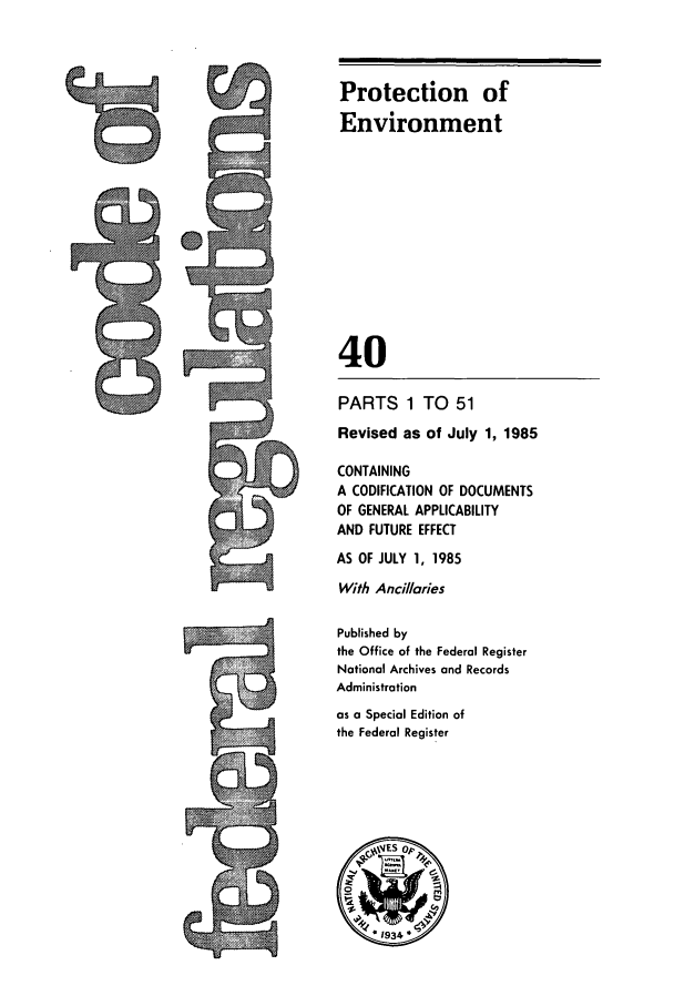 handle is hein.cfr/cfr1985120 and id is 1 raw text is: Protection of
Environment
40
PARTS 1 TO 51
Revised as of July 1, 1985
CONTAINING
A CODIFICATION OF DOCUMENTS
OF GENERAL APPLICABILITY
AND FUTURE EFFECT
AS OF JULY 1, 1985
With Ancillaries
Published by
the Office of the Federal Register
National Archives and Records
Administration
as a Special Edition of
the Federal Register


