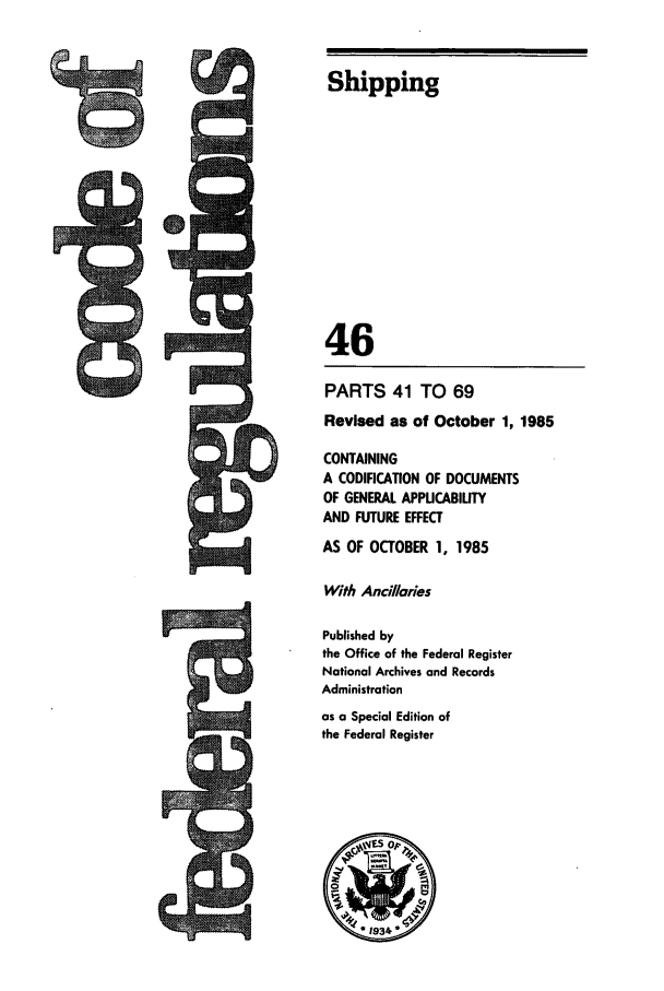 handle is hein.cfr/cfr1985147 and id is 1 raw text is: 71

Shipping
46
PARTS 41 TO 69
Revised as of October 1, 1985
CONTAINING
A CODIFICATION OF DOCUMENTS
OF GENERAL APPUCABIUTY
AND FUTURE EFFECT
AS OF OCTOBER 1, 1985
With Ancilaries
Published by
the Office of the Federal Register
National Archives and Records
Administration
as a Special Edition of
the Federal Register

C


