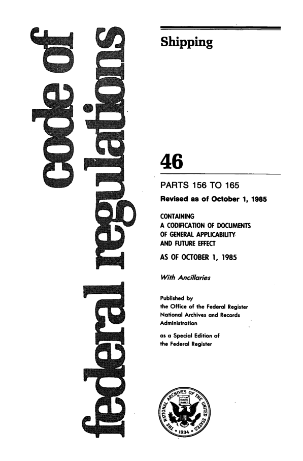 handle is hein.cfr/cfr1985151 and id is 1 raw text is: low

Shipping
46
PARTS 156 TO 165
Revised as of October 1, 1985
CONTAINING
A CODIFICATION OF DOCUMENTS
OF GENERAL APPLICABIUTY
AND FUTURE EFFECT
AS OF OCTOBER 1, 1985
With Ancillaries
Published by
the Office of the Federal Register
National Archives and Records
Administration
as a Special Edition of
the Federal Register

zi,



