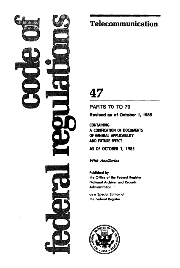 handle is hein.cfr/cfr1985157 and id is 1 raw text is: Telecommunication
47
PARTS 70 TO 79
Revised as of October 1, 1985
CONTAINING
A CODIFICATION OF DOCUMENTS
OF GENERAL APPICABLTY
AND FUTURE EFFECT
AS OF OCTOBER 1, 1985
With Ancillares
Published by
the Office of the Federal Register
National Archives and Records
Administration 
as a Special Edition of
the Federal Register

5


