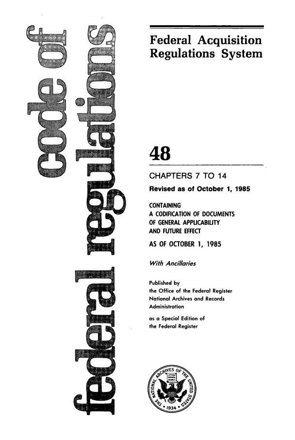 handle is hein.cfr/cfr1985163 and id is 1 raw text is: Federal Acquisition
Regulations System
48
CHAPTERS 7 TO 14
Revised as of October 1, 1985
CONTAINING
A CODIFICATION OF DOCUMENTS
OF GENERAL APPLICABILITY
AND FUTURE EFFECT
AS OF OCTOBER 1, 1985
With Anci/aries
Published by
the Office of the Federal Register
National Archives and Records
Administration
as a Special Edition of
the Federal Register


