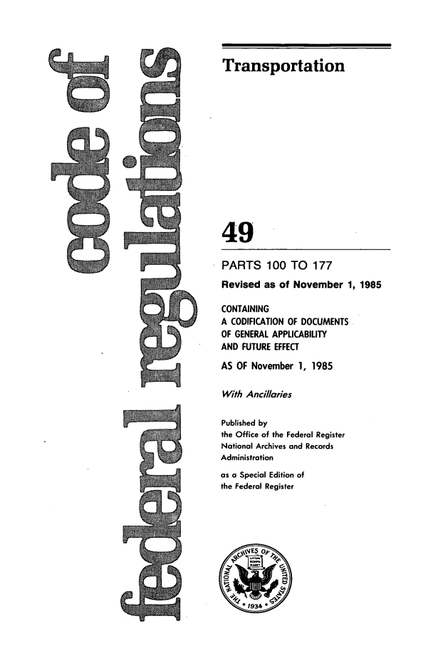 handle is hein.cfr/cfr1985166 and id is 1 raw text is: Transportation
49
PARTS 100 TO       177
Revised as of November 1, 1985
CONTAINING
A CODIFICATION OF DOCUMENTS
OF GENERAL APPLICABILITY
AND FUTURE EFFECT
AS OF November 1, 1985
With Ancillaries
Published by
the Office of the Federal Register
National Archives and Records
Administration
as a Special Edition of
the Federal Register

ts


