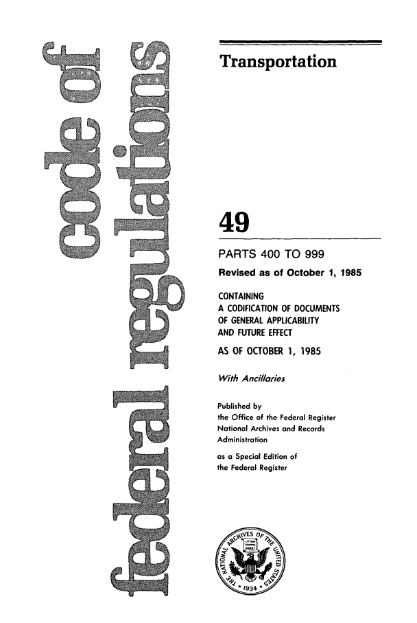 handle is hein.cfr/cfr1985169 and id is 1 raw text is: Transportation

49

PARTS 400 TO 999
Revised as of October 1, 1985
CONTAINING
A CODIFICATION OF DOCUMENTS
OF GENERAL APPLICABILITY
AND FUTURE EFFECT
AS OF OCTOBER 1, 1985
With Ancilaries
Published by
the Office of the Federal Register
National Archives and Records
Administration
as a Special Edition of
the Federal Register


