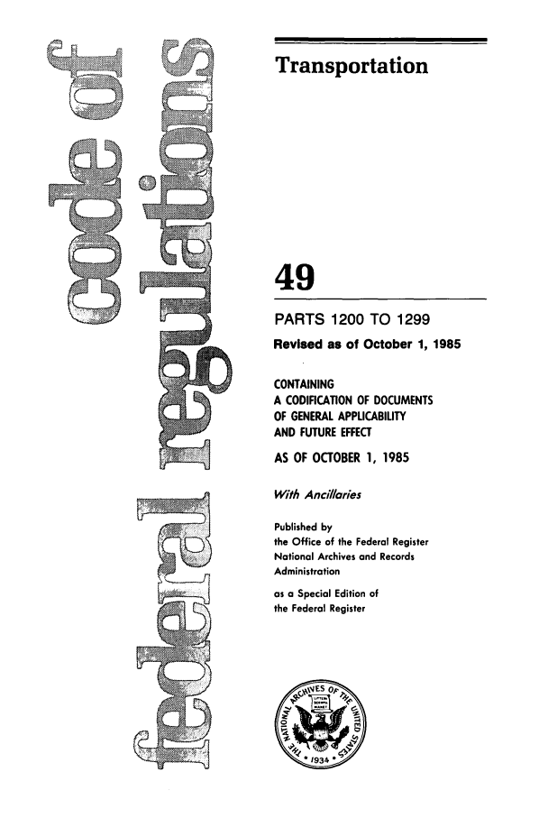 handle is hein.cfr/cfr1985171 and id is 1 raw text is: Transportation

~49
PARTS 1200 TO 1299
Revised as of October 1, 1985
CONTAINING
A CODIFICATION OF DOCUMENTS
OF GENERAL APPLICABILITY
AND FUTURE EFFECT
AS OF OCTOBER 1, 1985
With Ancillories
Published by
the Office of the Federal Register
National Archives and Records
Administration
as a Special Edition of
the Federal Register



