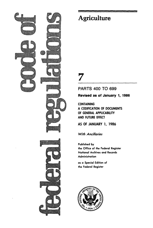 handle is hein.cfr/cfr1986012 and id is 1 raw text is: Agriculture
7
PARTS 400 TO 699
Revised as of January 1, 1986
CONTAINING
A CODIFICATION OF DOCUMENTS
OF GENERAL APPLICABILITY
AND FUTURE EFFECT
AS OF JANUARY 1, 1986
With Ancillaries
Published by
the Office of the Federal Register
National Archives and Records
Administration
as a Special Edition of
the Federal Register


